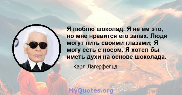 Я люблю шоколад. Я не ем это, но мне нравится его запах. Люди могут пить своими глазами; Я могу есть с носом. Я хотел бы иметь духи на основе шоколада.