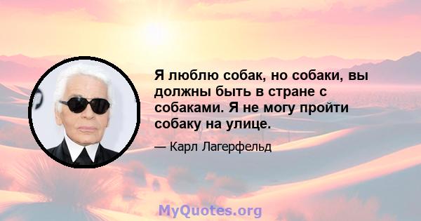 Я люблю собак, но собаки, вы должны быть в стране с собаками. Я не могу пройти собаку на улице.