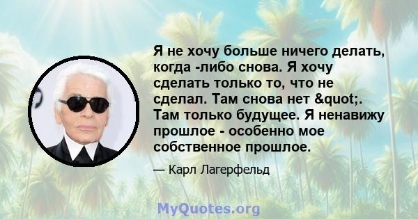 Я не хочу больше ничего делать, когда -либо снова. Я хочу сделать только то, что не сделал. Там снова нет ". Там только будущее. Я ненавижу прошлое - особенно мое собственное прошлое.