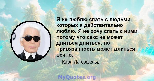 Я не люблю спать с людьми, которых я действительно люблю. Я не хочу спать с ними, потому что секс не может длиться длиться, но привязанность может длиться вечно.