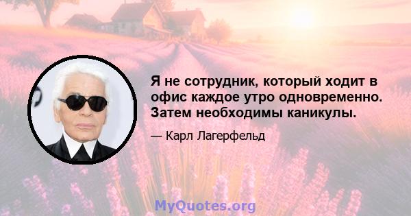 Я не сотрудник, который ходит в офис каждое утро одновременно. Затем необходимы каникулы.