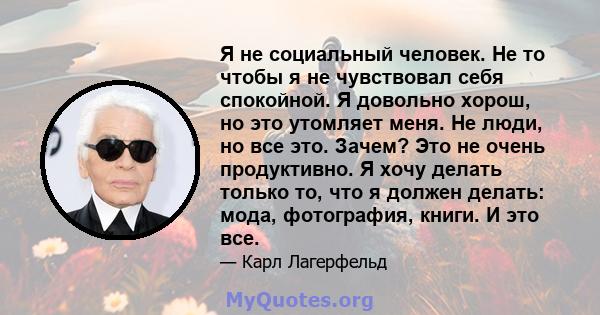 Я не социальный человек. Не то чтобы я не чувствовал себя спокойной. Я довольно хорош, но это утомляет меня. Не люди, но все это. Зачем? Это не очень продуктивно. Я хочу делать только то, что я должен делать: мода,