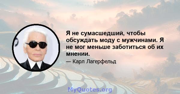 Я не сумасшедший, чтобы обсуждать моду с мужчинами. Я не мог меньше заботиться об их мнении.