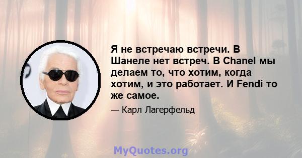 Я не встречаю встречи. В Шанеле нет встреч. В Chanel мы делаем то, что хотим, когда хотим, и это работает. И Fendi то же самое.