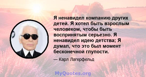 Я ненавидел компанию других детей. Я хотел быть взрослым человеком, чтобы быть воспринятым серьезно. Я ненавидел идею детства; Я думал, что это был момент бесконечной глупости.