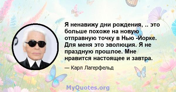 Я ненавижу дни рождения, .. это больше похоже на новую отправную точку в Нью -Йорке. Для меня это эволюция. Я не праздную прошлое. Мне нравится настоящее и завтра.