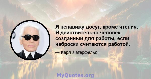 Я ненавижу досуг, кроме чтения. Я действительно человек, созданный для работы, если наброски считаются работой.