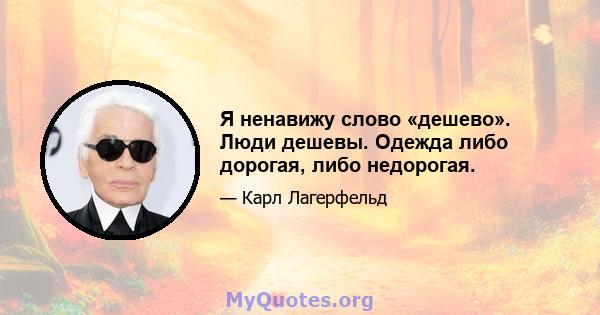 Я ненавижу слово «дешево». Люди дешевы. Одежда либо дорогая, либо недорогая.