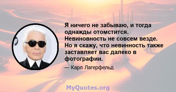 Я ничего не забываю, и тогда однажды отомстится. Невиновность не совсем везде. Но я скажу, что невинность также заставляет вас далеко в фотографии.