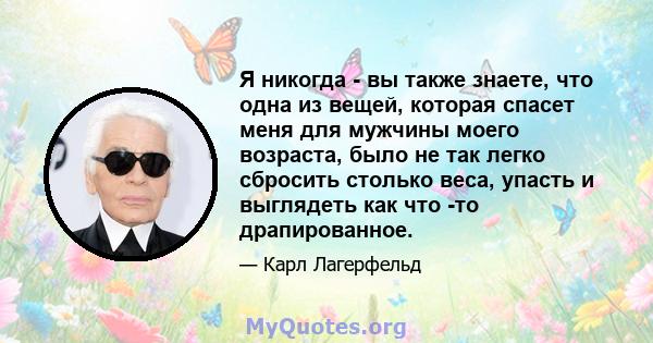 Я никогда - вы также знаете, что одна из вещей, которая спасет меня для мужчины моего возраста, было не так легко сбросить столько веса, упасть и выглядеть как что -то драпированное.