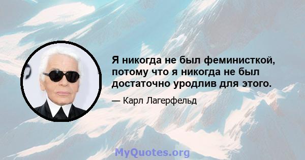 Я никогда не был феминисткой, потому что я никогда не был достаточно уродлив для этого.