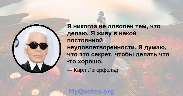 Я никогда не доволен тем, что делаю. Я живу в некой постоянной неудовлетворенности. Я думаю, что это секрет, чтобы делать что -то хорошо.