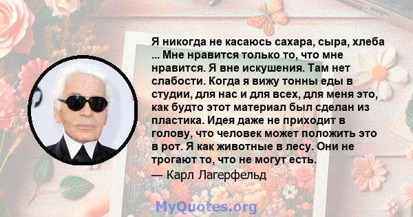 Я никогда не касаюсь сахара, сыра, хлеба ... Мне нравится только то, что мне нравится. Я вне искушения. Там нет слабости. Когда я вижу тонны еды в студии, для нас и для всех, для меня это, как будто этот материал был