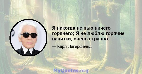 Я никогда не пью ничего горячего; Я не люблю горячие напитки, очень странно.