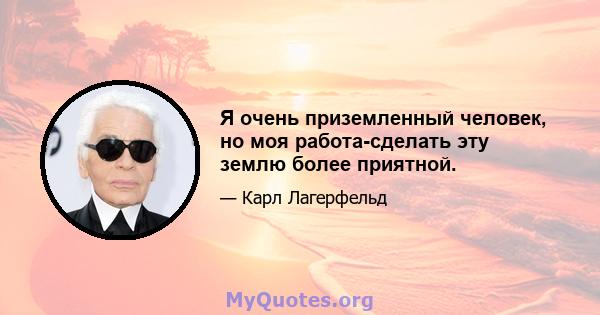 Я очень приземленный человек, но моя работа-сделать эту землю более приятной.