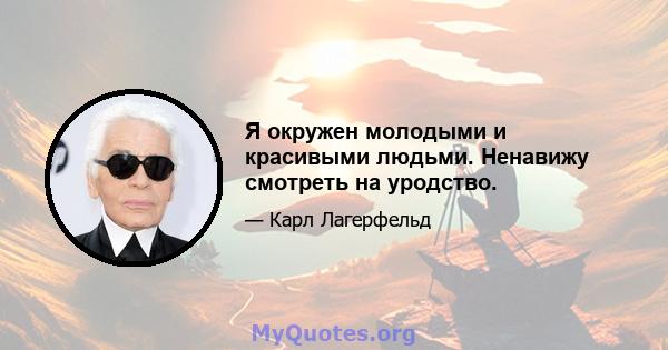 Я окружен молодыми и красивыми людьми. Ненавижу смотреть на уродство.