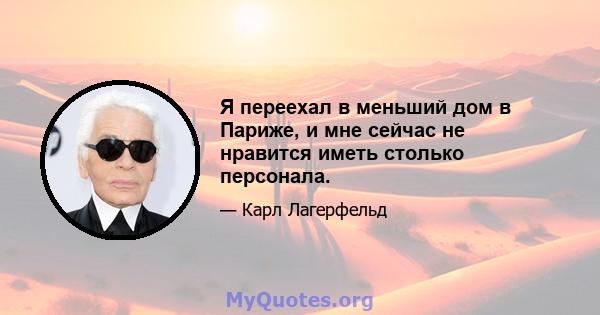 Я переехал в меньший дом в Париже, и мне сейчас не нравится иметь столько персонала.