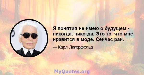 Я понятия не имею о будущем - никогда, никогда. Это то, что мне нравится в моде. Сейчас рай.