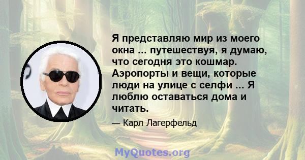 Я представляю мир из моего окна ... путешествуя, я думаю, что сегодня это кошмар. Аэропорты и вещи, которые люди на улице с селфи ... Я люблю оставаться дома и читать.