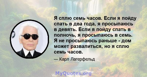 Я сплю семь часов. Если я пойду спать в два года, я просыпаюсь в девять. Если я пойду спать в полночь, я просыпаюсь в семь. Я не просыпаюсь раньше - дом может развалиться, но я сплю семь часов.