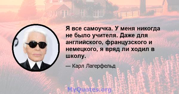 Я все самоучка. У меня никогда не было учителя. Даже для английского, французского и немецкого, я вряд ли ходил в школу.