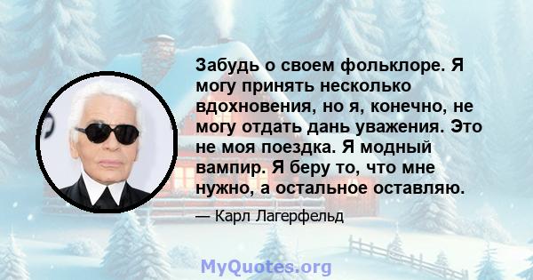 Забудь о своем фольклоре. Я могу принять несколько вдохновения, но я, конечно, не могу отдать дань уважения. Это не моя поездка. Я модный вампир. Я беру то, что мне нужно, а остальное оставляю.