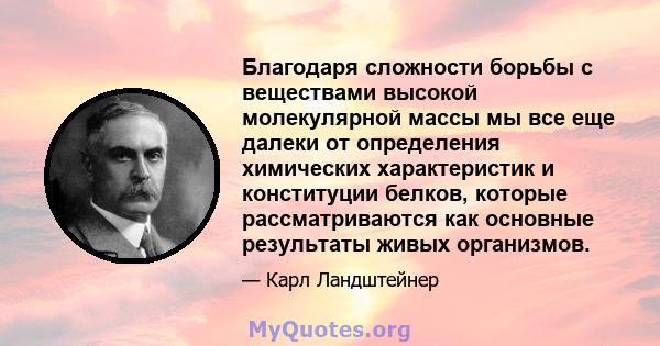 Благодаря сложности борьбы с веществами высокой молекулярной массы мы все еще далеки от определения химических характеристик и конституции белков, которые рассматриваются как основные результаты живых организмов.