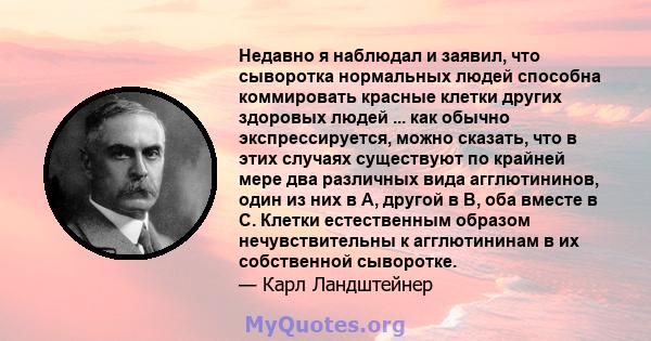 Недавно я наблюдал и заявил, что сыворотка нормальных людей способна коммировать красные клетки других здоровых людей ... как обычно экспрессируется, можно сказать, что в этих случаях существуют по крайней мере два