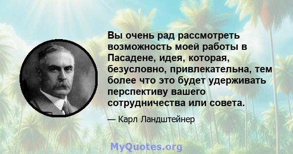 Вы очень рад рассмотреть возможность моей работы в Пасадене, идея, которая, безусловно, привлекательна, тем более что это будет удерживать перспективу вашего сотрудничества или совета.