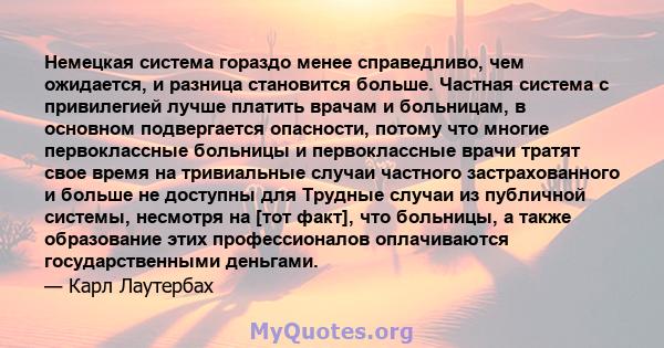 Немецкая система гораздо менее справедливо, чем ожидается, и разница становится больше. Частная система с привилегией лучше платить врачам и больницам, в основном подвергается опасности, потому что многие первоклассные