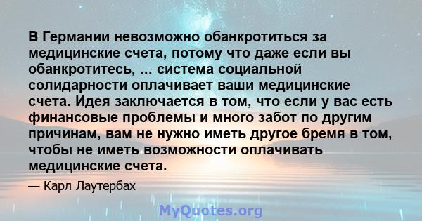 В Германии невозможно обанкротиться за медицинские счета, потому что даже если вы обанкротитесь, ... система социальной солидарности оплачивает ваши медицинские счета. Идея заключается в том, что если у вас есть