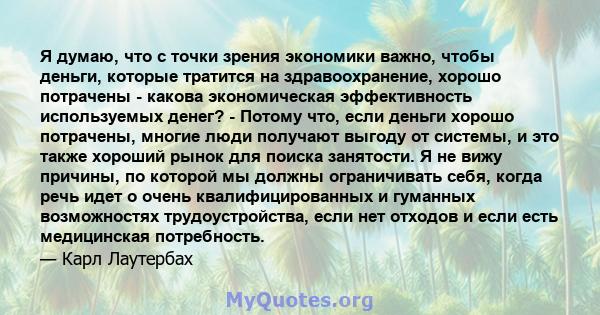 Я думаю, что с точки зрения экономики важно, чтобы деньги, которые тратится на здравоохранение, хорошо потрачены - какова экономическая эффективность используемых денег? - Потому что, если деньги хорошо потрачены,