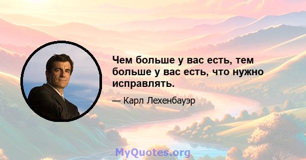 Чем больше у вас есть, тем больше у вас есть, что нужно исправлять.