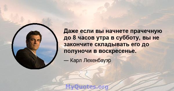 Даже если вы начнете прачечную до 8 часов утра в субботу, вы не закончите складывать его до полуночи в воскресенье.