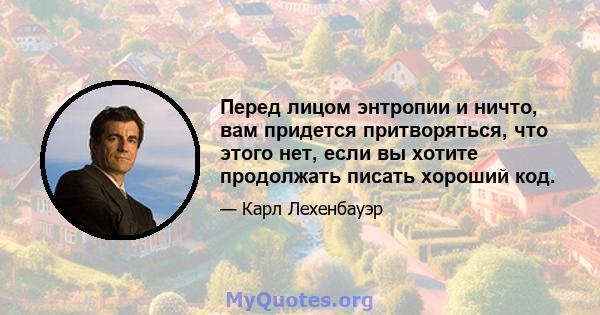 Перед лицом энтропии и ничто, вам придется притворяться, что этого нет, если вы хотите продолжать писать хороший код.