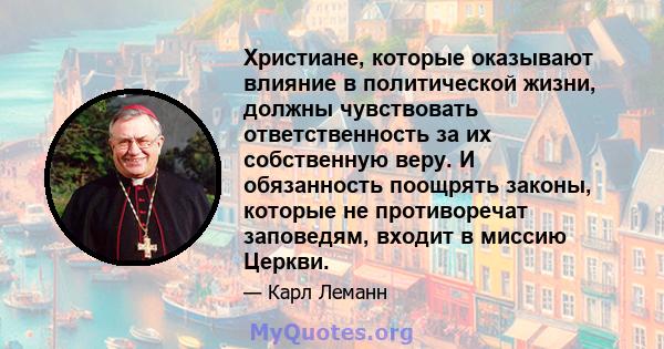 Христиане, которые оказывают влияние в политической жизни, должны чувствовать ответственность за их собственную веру. И обязанность поощрять законы, которые не противоречат заповедям, входит в миссию Церкви.