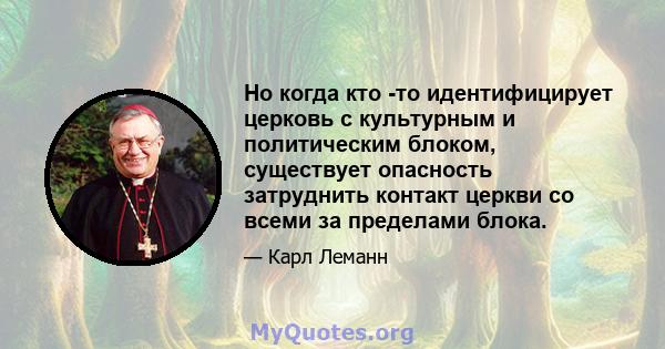 Но когда кто -то идентифицирует церковь с культурным и политическим блоком, существует опасность затруднить контакт церкви со всеми за пределами блока.