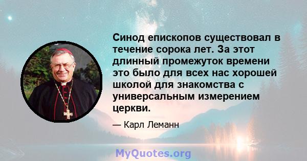 Синод епископов существовал в течение сорока лет. За этот длинный промежуток времени это было для всех нас хорошей школой для знакомства с универсальным измерением церкви.