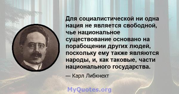 Для социалистической ни одна нация не является свободной, чье национальное существование основано на порабощении других людей, поскольку ему также являются народы, и, как таковые, части национального государства.