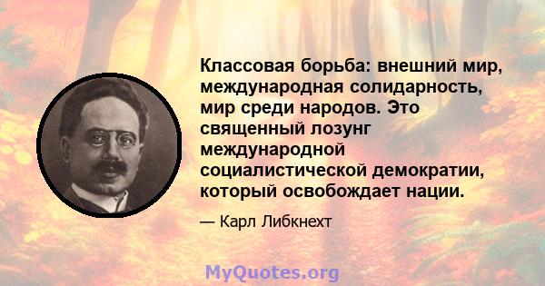 Классовая борьба: внешний мир, международная солидарность, мир среди народов. Это священный лозунг международной социалистической демократии, который освобождает нации.