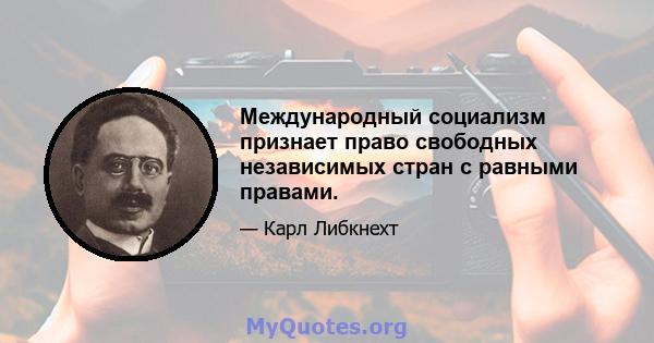 Международный социализм признает право свободных независимых стран с равными правами.