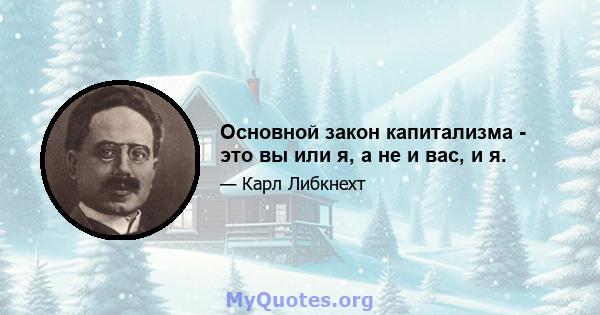 Основной закон капитализма - это вы или я, а не и вас, и я.