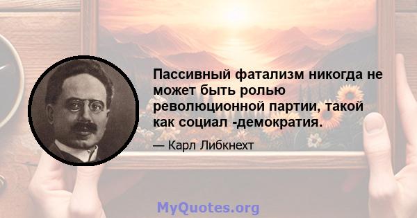 Пассивный фатализм никогда не может быть ролью революционной партии, такой как социал -демократия.