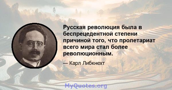 Русская революция была в беспрецедентной степени причиной того, что пролетариат всего мира стал более революционным.