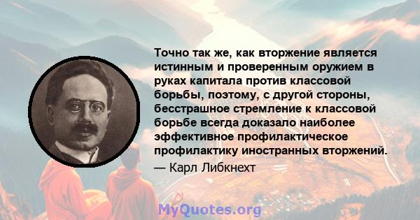 Точно так же, как вторжение является истинным и проверенным оружием в руках капитала против классовой борьбы, поэтому, с другой стороны, бесстрашное стремление к классовой борьбе всегда доказало наиболее эффективное