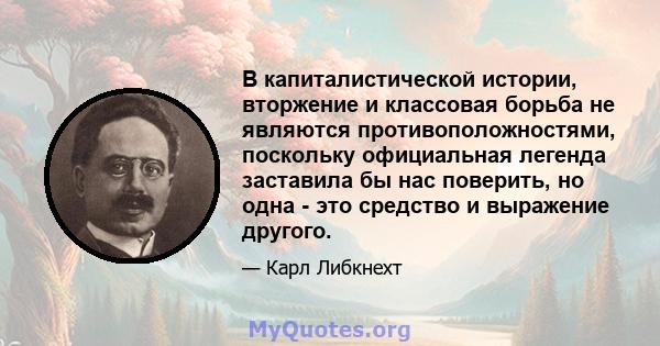 В капиталистической истории, вторжение и классовая борьба не являются противоположностями, поскольку официальная легенда заставила бы нас поверить, но одна - это средство и выражение другого.