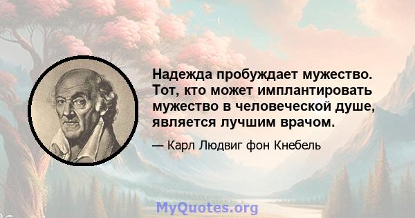 Надежда пробуждает мужество. Тот, кто может имплантировать мужество в человеческой душе, является лучшим врачом.