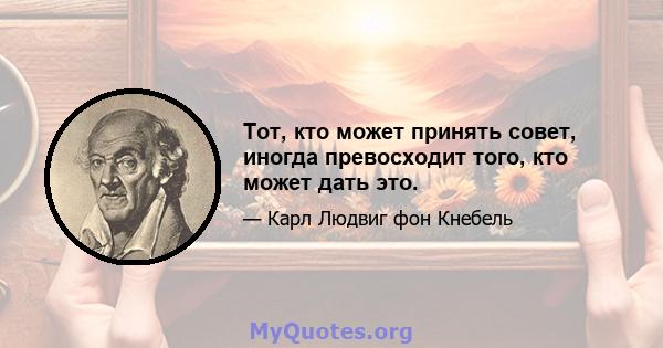 Тот, кто может принять совет, иногда превосходит того, кто может дать это.