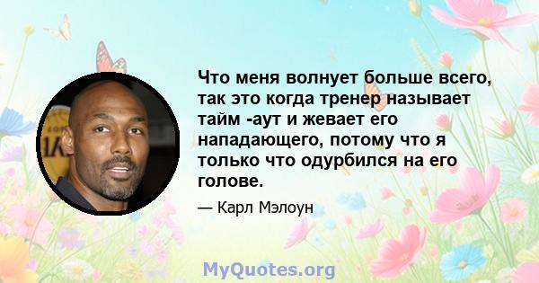 Что меня волнует больше всего, так это когда тренер называет тайм -аут и жевает его нападающего, потому что я только что одурбился на его голове.