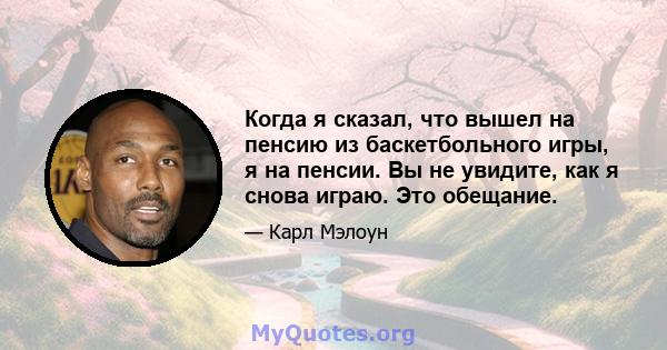 Когда я сказал, что вышел на пенсию из баскетбольного игры, я на пенсии. Вы не увидите, как я снова играю. Это обещание.